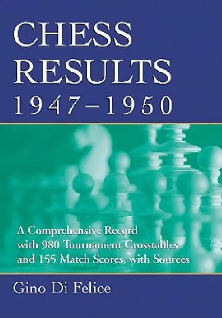 Chess Results, 1947-1950: A Comprehensive Record with 980 Tournament Crosstables and 155 Match Scores, with Sources by Gino Di Felice