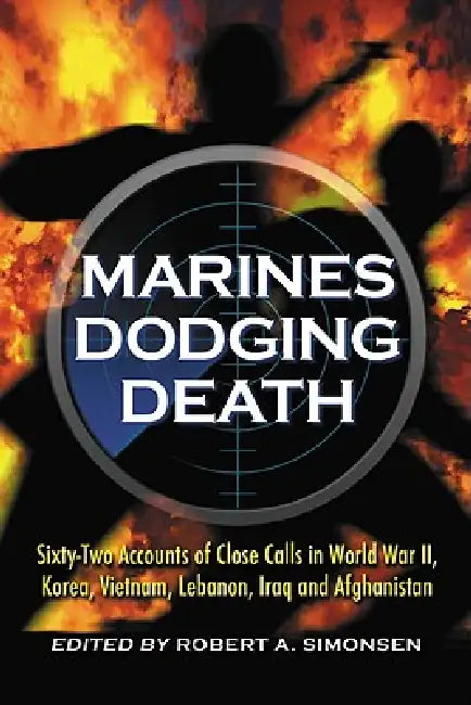 Marines Dodging Death: Sixty-Two Accounts of Close Calls in World War II, Korea, Vietnam, Lebanon, Iraq and Afghanistan by Robert A. Simonsen