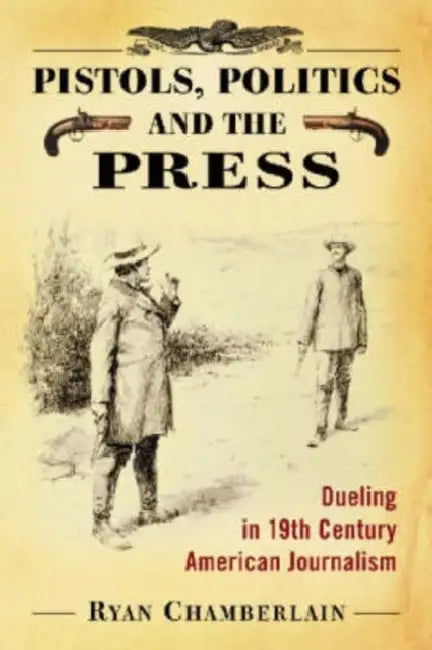 Pistols, Politics and the Press: Dueling in 19th Century American Journalism by Ryan Chamberlain