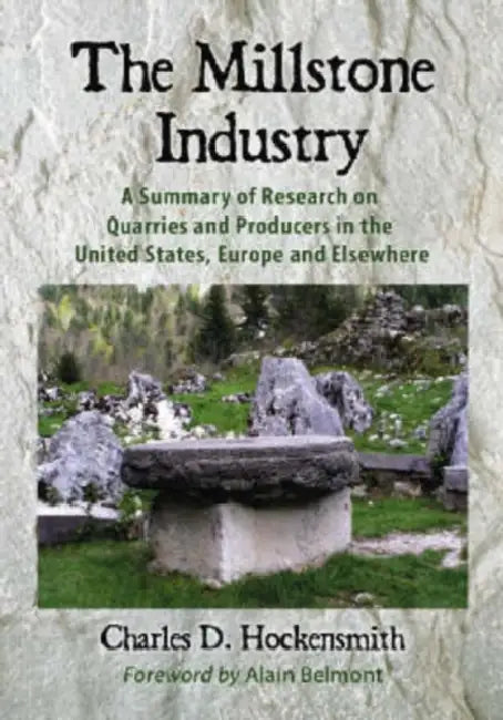 The Millstone Industry: A Summary of Research on Quarries and Producers in the United States, Europe and Elsewhere by Charles D. Hockensmith