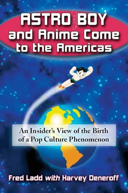 Astro Boy and Anime Come to the Americas: An Insider's View of the Birth of a Pop Culture Phenomenon by Fred Ladd, Harvey Deneroff