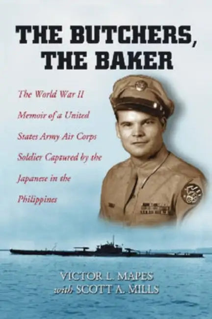 The Butchers, the Baker: The World War II Memoir of a United States Army Air Corps Soldier Captured by the Japanese in the Philippines by Victor L. Mapes, Scott A. Mills