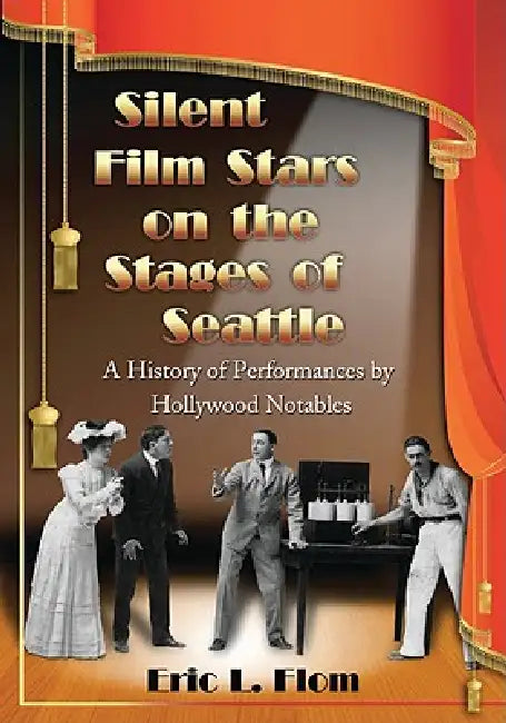 Silent Film Stars on the Stages of Seattle: A History of Performances by Hollywood Notables by Eric L. Flom