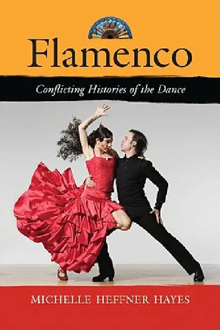 Flamenco: Conflicting Histories of the Dance by Michelle Heffner Hayes
