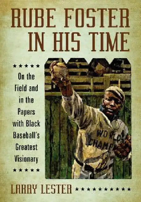 Rube Foster in His Time: On the Field and in the Papers with Black Baseball's Greatest Visionary by Larry Lester