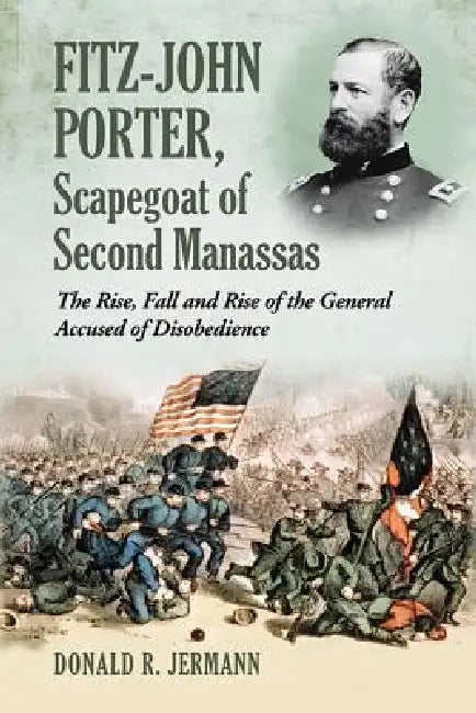 Fitz-John Porter, Scapegoat of Second Manassas: The Rise, Fall and Rise of the General Accused of Disobedience by Donald R. Jermann