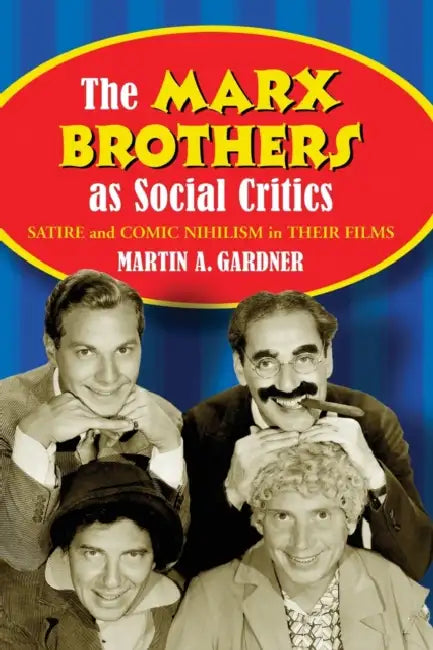 The Marx Brothers as Social Critics: Satire and Comic Nihilism in Their Films by Martin A. Gardner