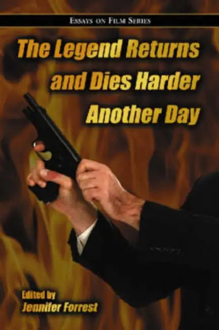The Legend Returns and Dies Harder Another Day: Essays on Film Series by Jennifer Forrest