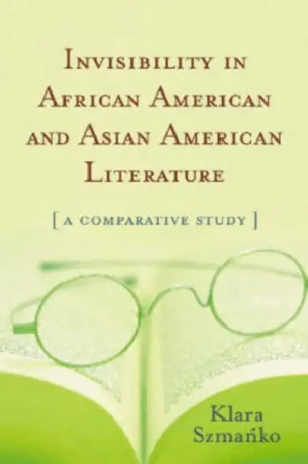 Invisibility in African American and Asian American Literature: A Comparative Study by Klara Szmańko