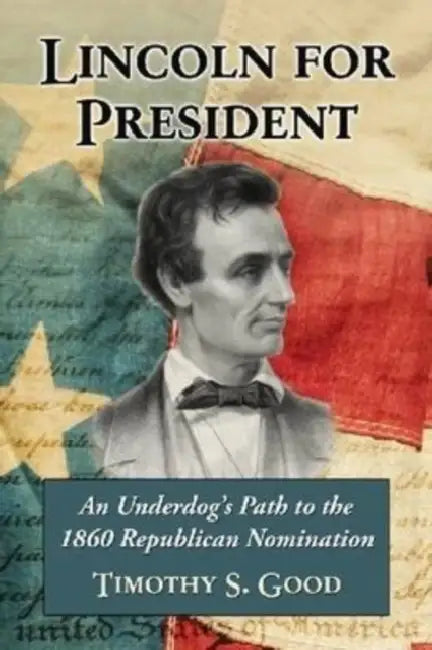 Lincoln for President: An Underdog's Path to the 1860 Republican Nomination by Timothy S. Good