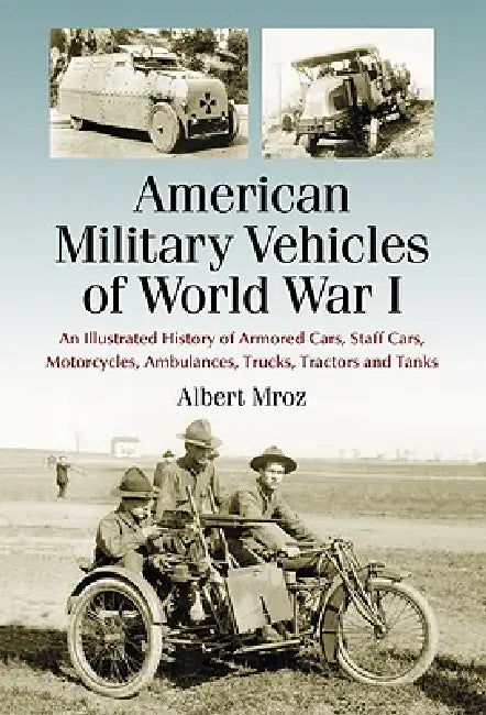 American Military Vehicles of World War I: An Illustrated History of Armored Cars, Staff Cars, Motorcycles, Ambulances, Trucks, Tractors and Tanks by Albert Mroz