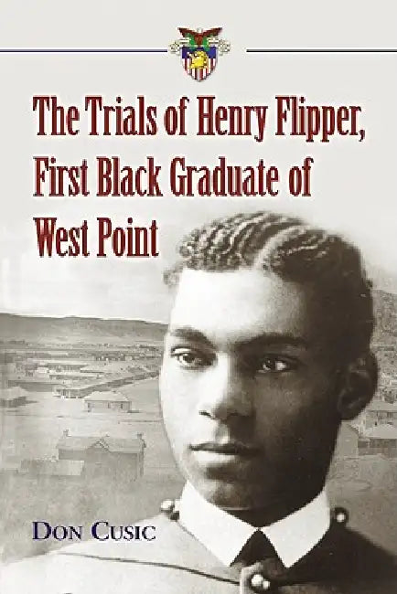 The Trials of Henry Flipper, First Black Graduate of West Point by Don Cusic