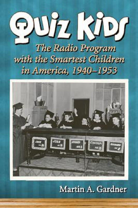 Quiz Kids: The Radio Program with the Smartest Children in America, 1940-1953 by Martin A. Gardner