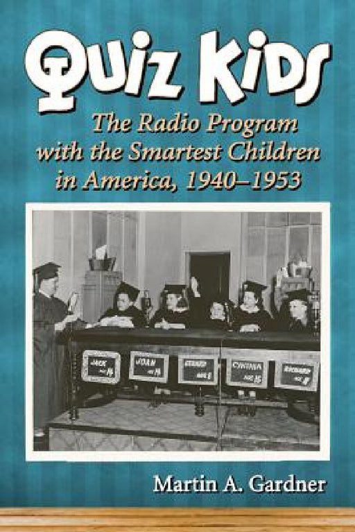 Quiz Kids: The Radio Program with the Smartest Children in America, 1940-1953 by Martin A. Gardner