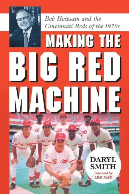 Making the Big Red Machine: Bob Howsam and the Cincinnati Reds of the 1970s by Daryl Smith