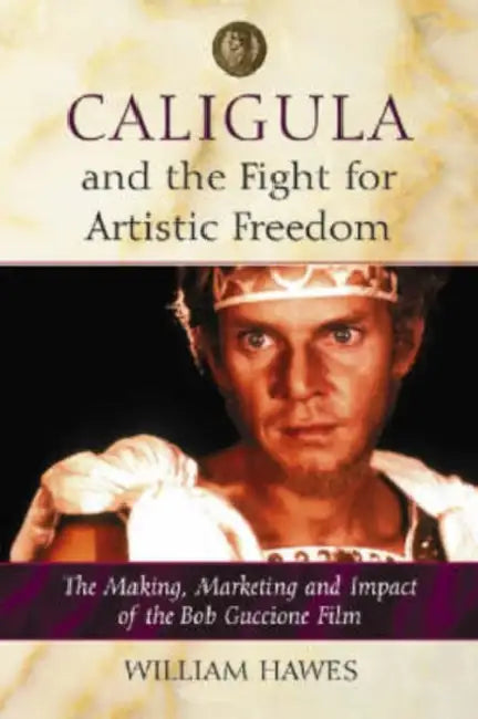 Caligula and the Fight for Artistic Freedom: The Making, Marketing and Impact of the Bob Guccione Film by William Hawes
