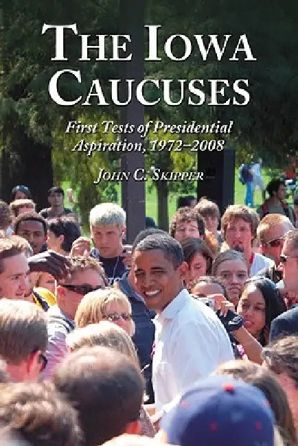 The Iowa Caucuses: First Tests of Presidential Aspiration, 1972-2008 by John C. Skipper