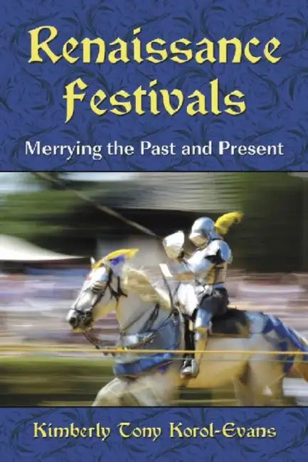 Renaissance Festivals: Merrying the Past and Present by Kimberly Tony Korol-Evans