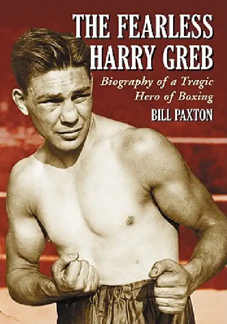 The Fearless Harry Greb: Biography of a Tragic Hero of Boxing by Bill Paxton