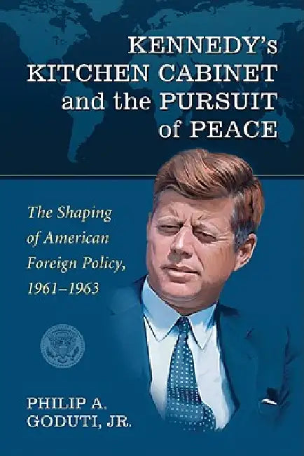 Kennedy's Kitchen Cabinet and the Pursuit of Peace: The Shaping of American Foreign Policy, 1961-1963 by Philip A. Goduti