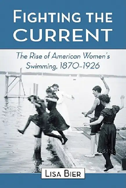 Fighting the Current: The Rise of American Women's Swimming, 1870-1926 by Lisa Bier