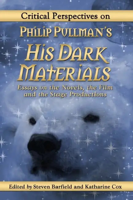 Critical Perspectives on Philip Pullman's His Dark Materials: Essays on the Novels, the Film and the Stage Productions by Steven Barfield, Katharine Cox