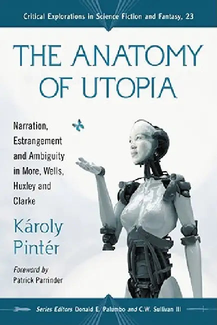The Anatomy of Utopia: Narration, Estrangement and Ambiguity in More, Wells, Huxley and Clarke by Károly Pintér, Donald E. Palumbo, III Sullivan C. W.