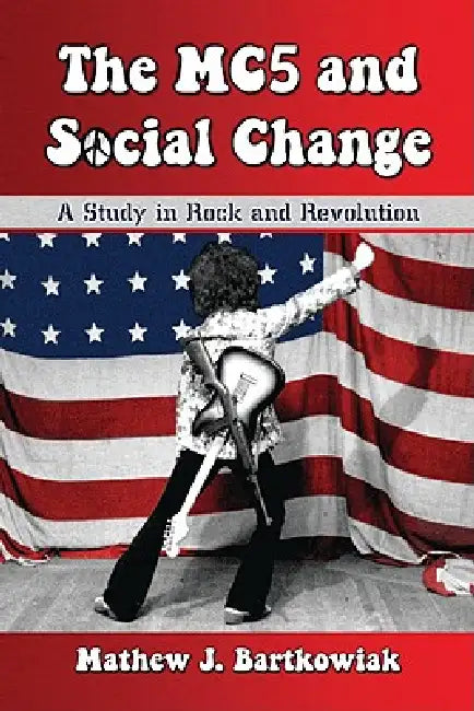 The MC5 and Social Change: A Study in Rock and Revolution by Mathew J. Bartkowiak