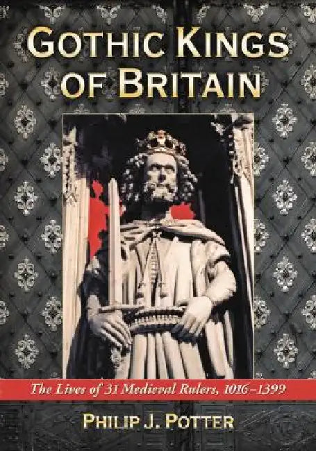 Gothic Kings of Britain: The Lives of 31 Medieval Rulers, 1016-1399 by Philip J. Potter