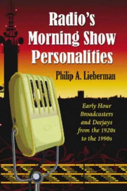Radio's Morning Show Personalities: Early Hour Broadcasters and Deejays from the 1920s to the 1990s by Philip A. Lieberman
