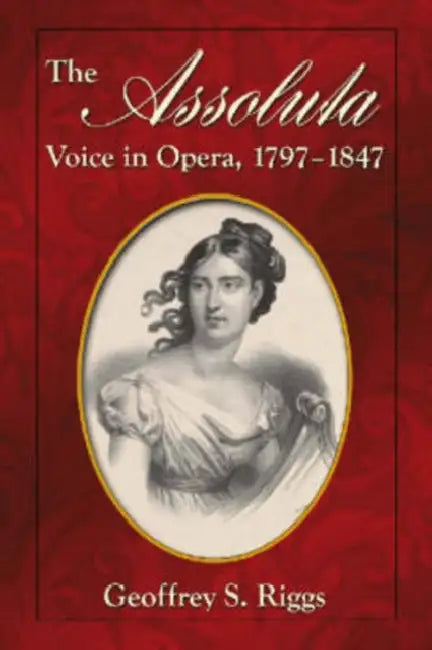 The Assoluta Voice in Opera, 1797-1847 by Geoffrey S. Riggs