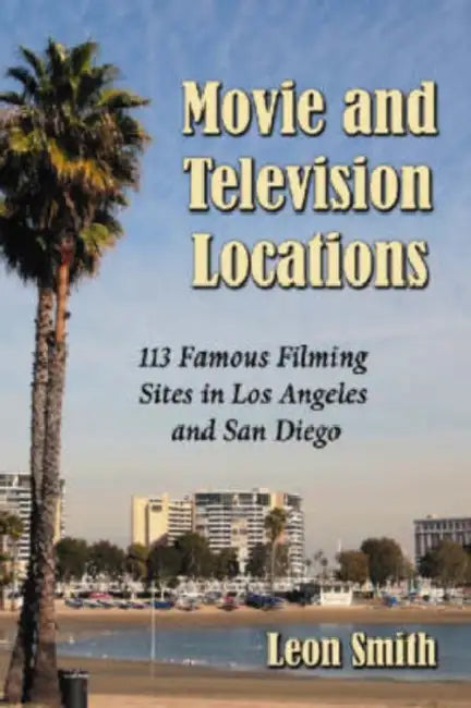 Movie and Television Locations: 113 Famous Filming Sites in Los Angeles and San Diego by Leon Smith