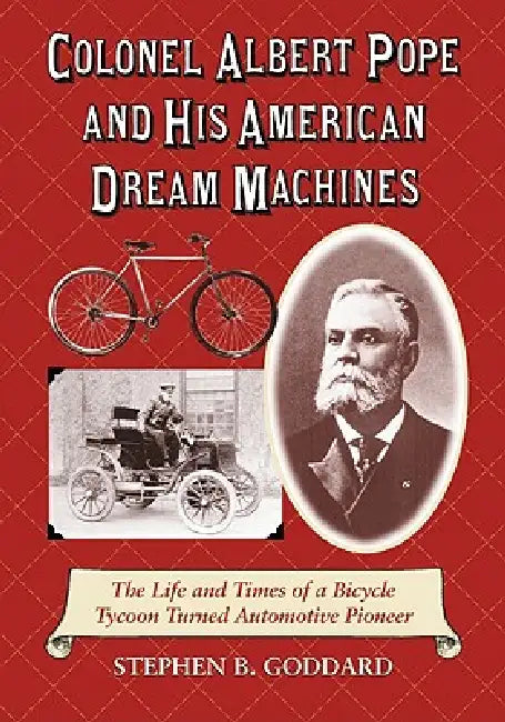 Colonel Albert Pope and His American Dream Machines: The Life and Times of a Bicycle Tycoon Turned Automotive Pioneer by Stephen B. Goddard