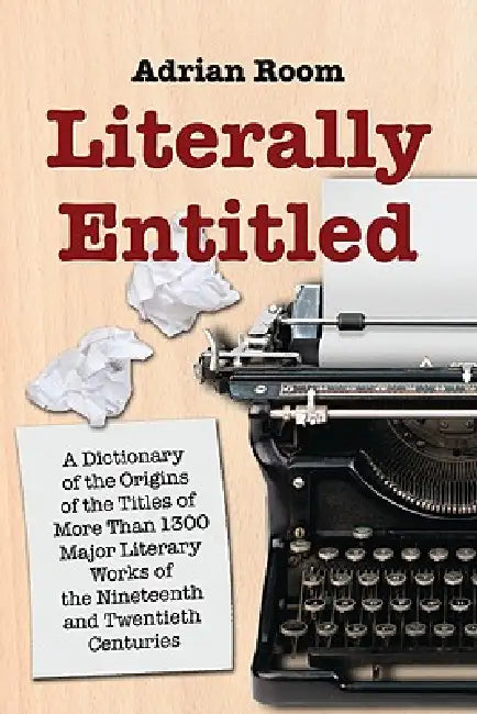 Literally Entitled: A Dictionary of the Origins of the Titles of More Than 1300 Major Literary Works of the Nineteenth and Twentieth Centuries by Adrian Room