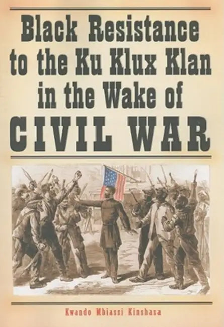 Black Resistance to the Ku Klux Klan in the Wake of Civil War by Kwando Mbiassi Kinshasa