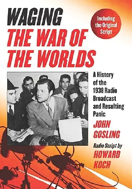 Waging The War of the Worlds: A History of the 1938 Radio Broadcast and Resulting Panic, Including the Original Script by John Gosling, Howard Koch