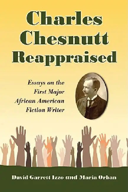 Charles Chesnutt Reappraised: Essays on the First Major African American Fiction Writer by David Garrett Izzo, Maria Orban