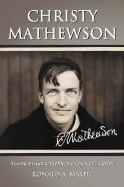 Christy Mathewson: A Game-by-Game Profile of a Legendary Pitcher by Ronald A. Mayer