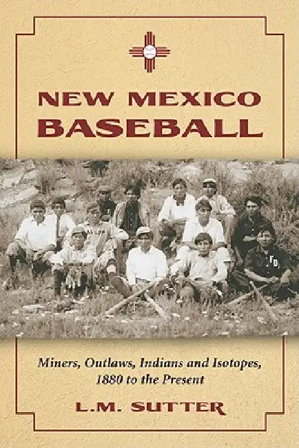 New Mexico Baseball: Miners, Outlaws, Indians and Isotopes, 1880 to the Present by L. M. Sutter