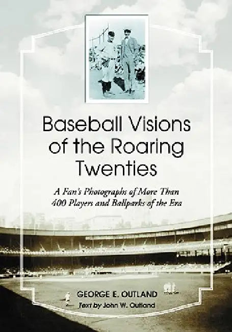 Baseball Visions of the Roaring Twenties: A Fan's Photographs of More Than 400 Players and Ballparks of the Era by George E. Outland, John W. Outland