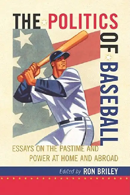 The Politics of Baseball: Essays on the Pastime and Power at Home and Abroad by Ron Briley