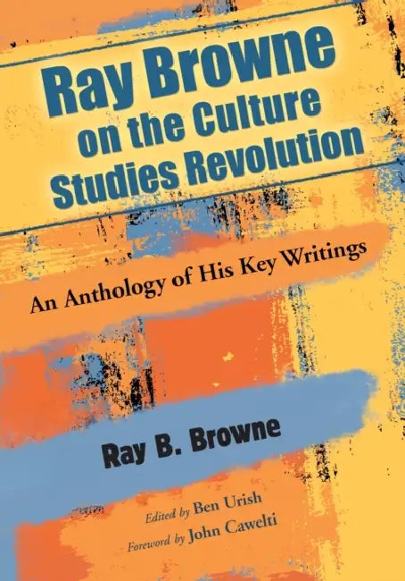 Ray Browne on the Culture Studies Revolution: An Anthology of His Key Writings by Ray B. Browne