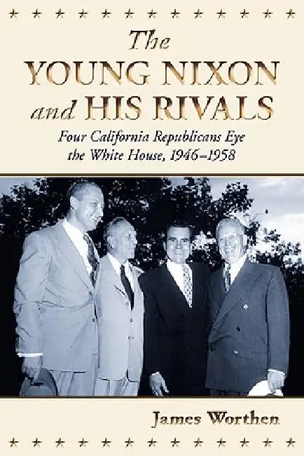 The Young Nixon and His Rivals: Four California Republicans Eye the White House, 1946-1958 by James Worthen