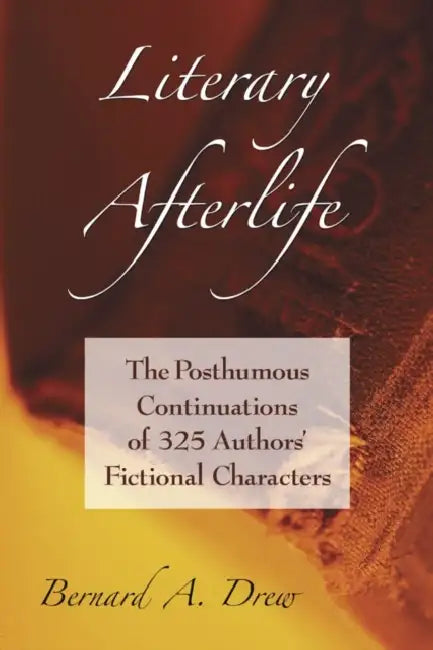 Literary Afterlife: The Posthumous Continuations of 325 Authors' Fictional Characters by Bernard A. Drew