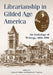 Librarianship in Gilded Age America: An Anthology of Writings, 1868-1901 by Leonard Schlup, Stephen H. Paschen