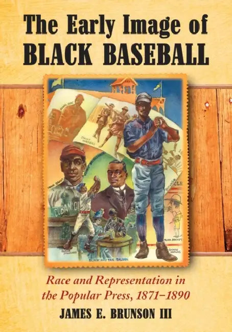 The Early Image of Black Baseball: Race and Representation in the Popular Press, 1871-1890 by James E. Brunson
