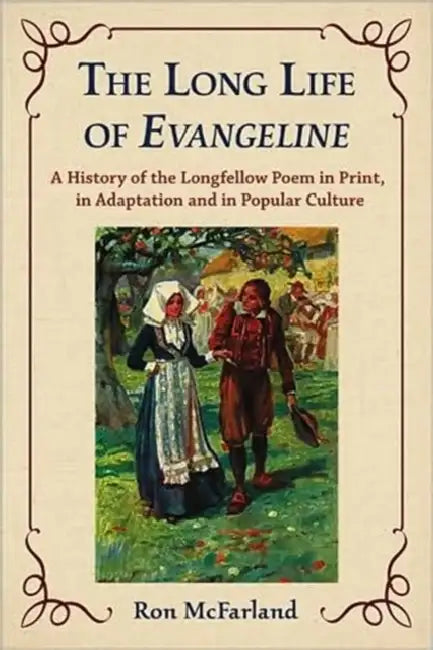 The Long Life of Evangeline: A History of the Longfellow Poem in Print, in Adaptation and in Popular Culture by Ron McFarland