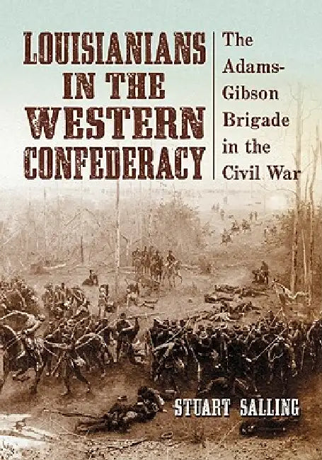 Louisianians in the Western Confederacy: The Adams-Gibson Brigade in the Civil War by Stuart Salling