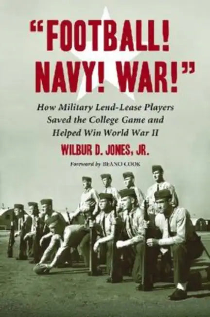 "Football! Navy! War!": How Military "Lend-Lease" Players Saved the College Game and Helped Win World War II by Wilbur D. Jones