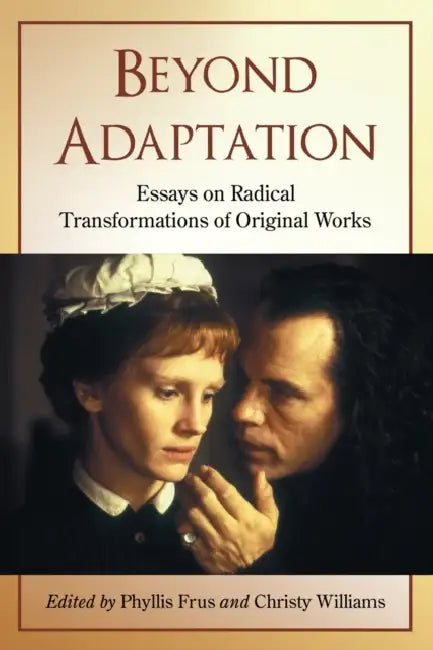 Beyond Adaptation: Essays on Radical Transformations of Original Works by Phyllis Frus, Christy Williams